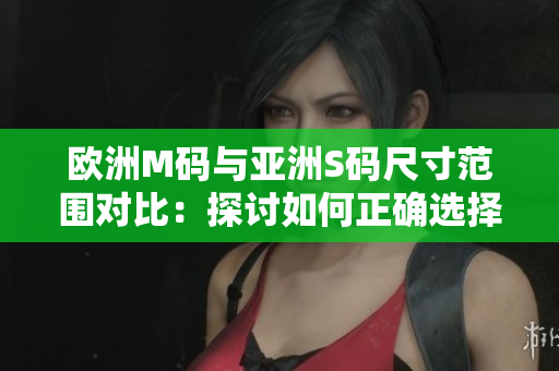 欧洲M码与亚洲S码尺寸范围对比：探讨如何正确选择适合您体型的服装尺码
