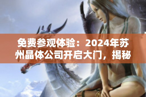 免费参观体验：2024年苏州晶体公司开启大门，揭秘晶体科技创新风采
