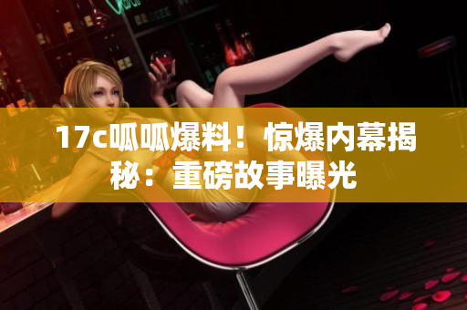 17c呱呱爆料！惊爆内幕揭秘：重磅故事曝光