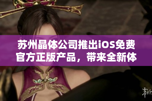苏州晶体公司推出iOS免费官方正版产品，带来全新体验