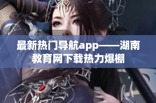 最新热门导航app——湖南教育网下载热力爆棚