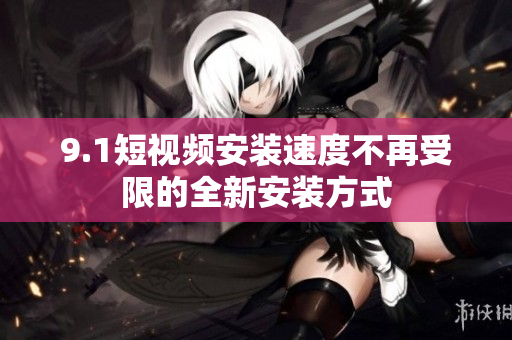 9.1短视频安装速度不再受限的全新安装方式