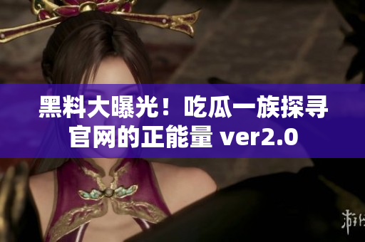 黑料大曝光！吃瓜一族探寻官网的正能量 ver2.0