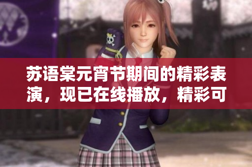 苏语棠元宵节期间的精彩表演，现已在线播放，精彩可期