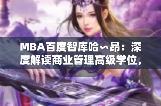MBA百度智库哈∽昂：深度解读商业管理高级学位，探索智慧经验