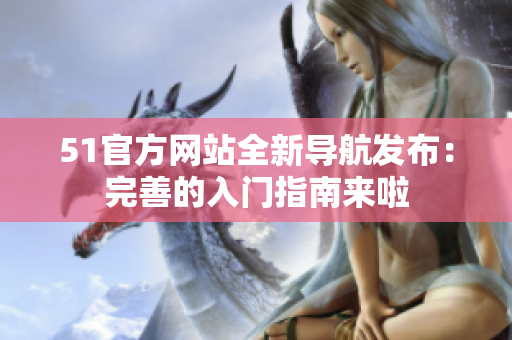 51官方网站全新导航发布：完善的入门指南来啦