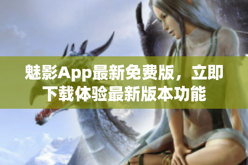 魅影App最新免费版，立即下载体验最新版本功能