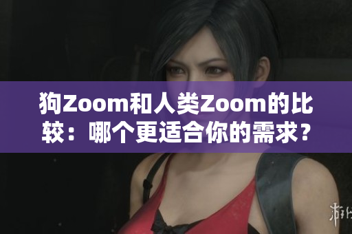 狗Zoom和人类Zoom的比较：哪个更适合你的需求？