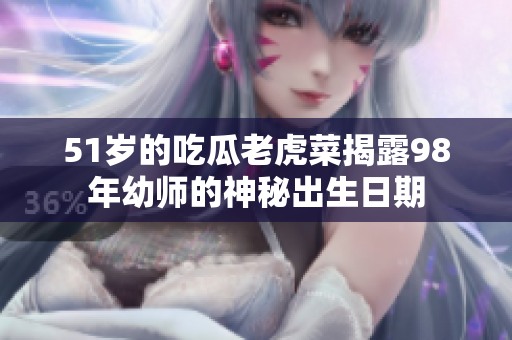 51岁的吃瓜老虎菜揭露98年幼师的神秘出生日期
