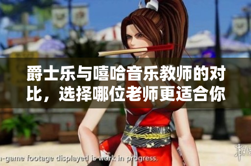 爵士乐与嘻哈音乐教师的对比，选择哪位老师更适合你？
