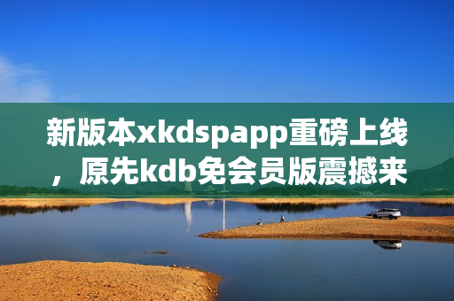 新版本xkdspapp重磅上线，原先kdb免会员版震撼来袭