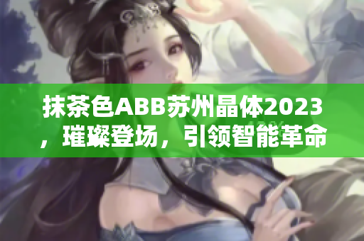 抹茶色ABB苏州晶体2023，璀璨登场，引领智能革命