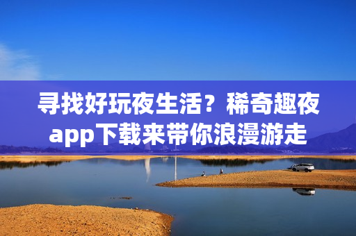 寻找好玩夜生活？稀奇趣夜app下载来带你浪漫游走