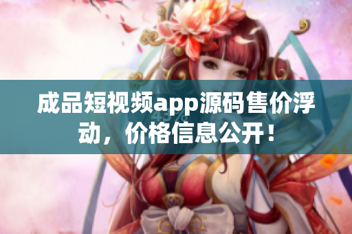 成品短视频app源码售价浮动，价格信息公开！