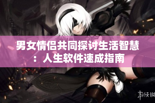 男女情侣共同探讨生活智慧：人生软件速成指南