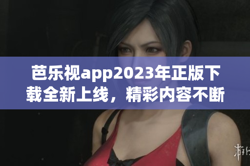 芭乐视app2023年正版下载全新上线，精彩内容不断更新