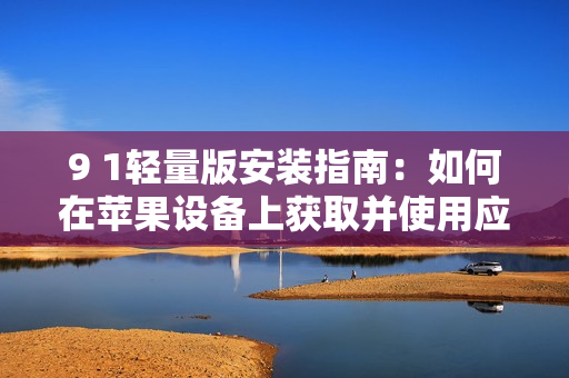 9 1轻量版安装指南：如何在苹果设备上获取并使用应用程序