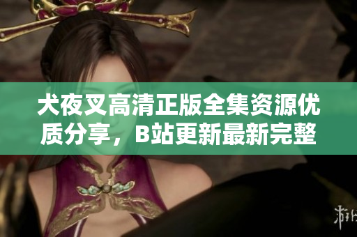 犬夜叉高清正版全集资源优质分享，B站更新最新完整版影片