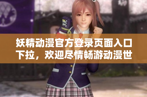 妖精动漫官方登录页面入口下拉，欢迎尽情畅游动漫世界