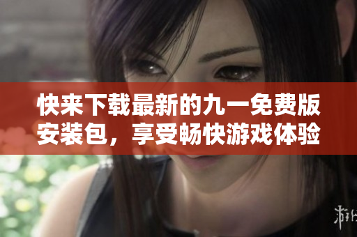 快来下载最新的九一免费版安装包，享受畅快游戏体验!