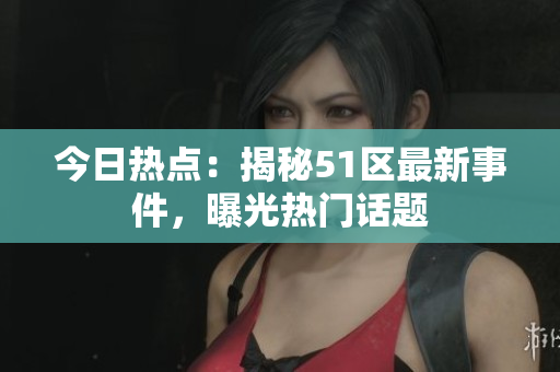 今日热点：揭秘51区最新事件，曝光热门话题
