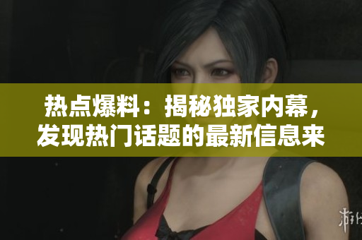 热点爆料：揭秘独家内幕，发现热门话题的最新信息来源