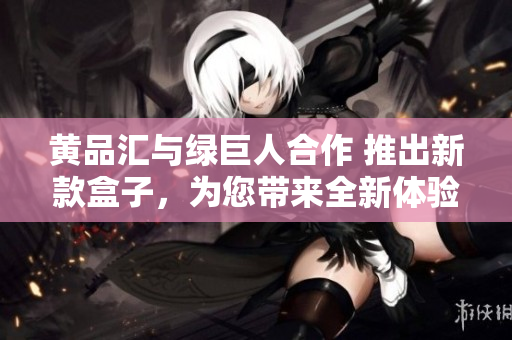 黄品汇与绿巨人合作 推出新款盒子，为您带来全新体验