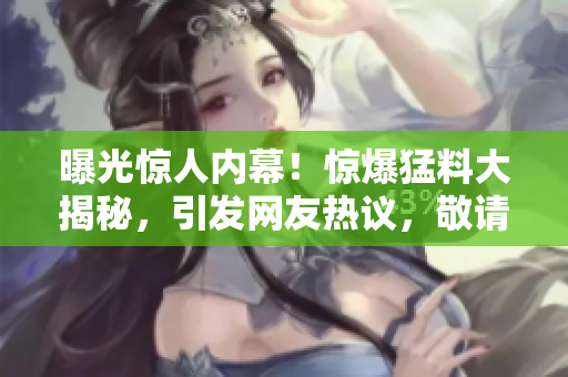 曝光惊人内幕！惊爆猛料大揭秘，引发网友热议，敬请期待！