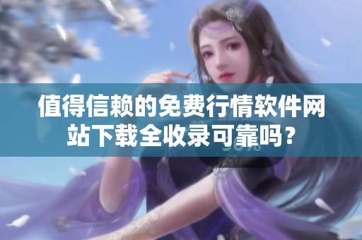 值得信赖的免费行情软件网站下载全收录可靠吗？