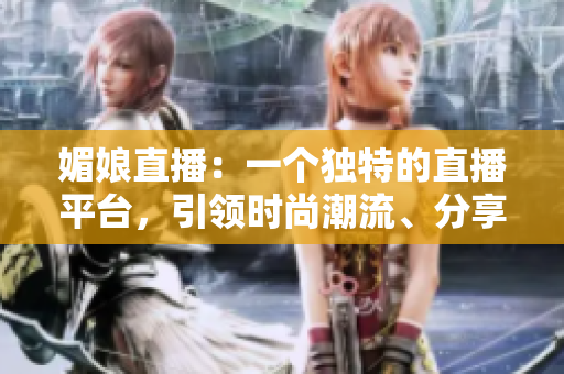 媚娘直播：一个独特的直播平台，引领时尚潮流、分享美妆心得及娱乐话题