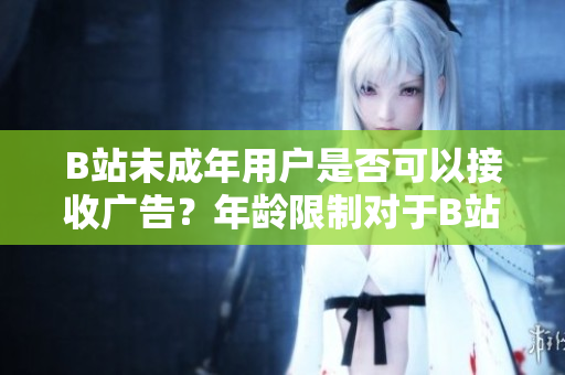 B站未成年用户是否可以接收广告？年龄限制对于B站广告接收有何影响？