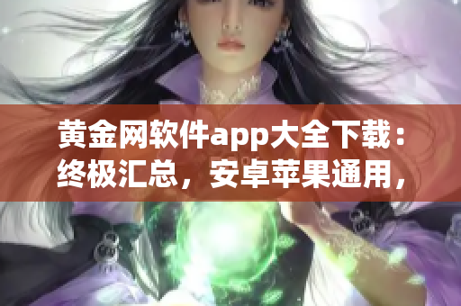黄金网软件app大全下载：终极汇总，安卓苹果通用，免费安全下载指南