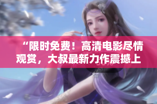 “限时免费！高清电影尽情观赏，大叔最新力作震撼上线”
