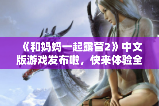 《和妈妈一起露营2》中文版游戏发布啦，快来体验全新的冒险！
