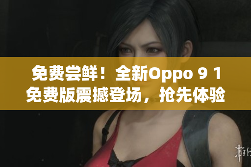 免费尝鲜！全新Oppo 9 1免费版震撼登场，抢先体验全新功能！