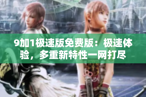 9加1极速版免费版：极速体验，多重新特性一网打尽