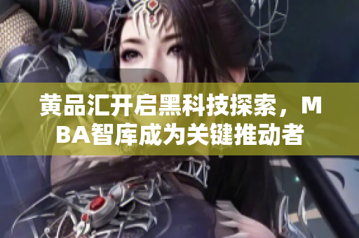 黄品汇开启黑科技探索，MBA智库成为关键推动者