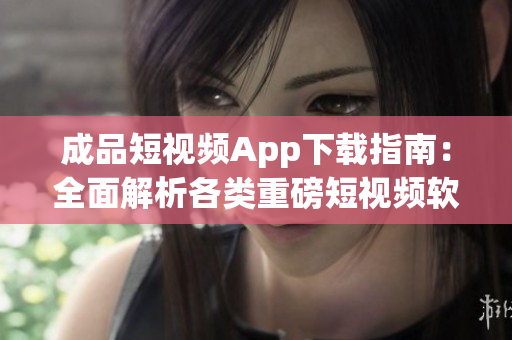 成品短视频App下载指南：全面解析各类重磅短视频软件推荐