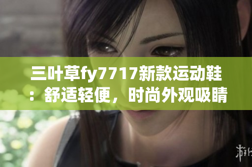 三叶草fy7717新款运动鞋：舒适轻便，时尚外观吸睛
