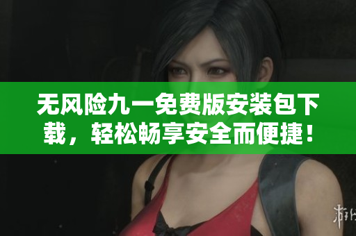 无风险九一免费版安装包下载，轻松畅享安全而便捷！