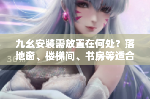 九幺安装需放置在何处？落地窗、楼梯间、书房等适合吗？