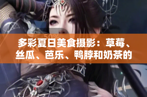 多彩夏日美食摄影：草莓、丝瓜、芭乐、鸭脖和奶茶的装饰灵感