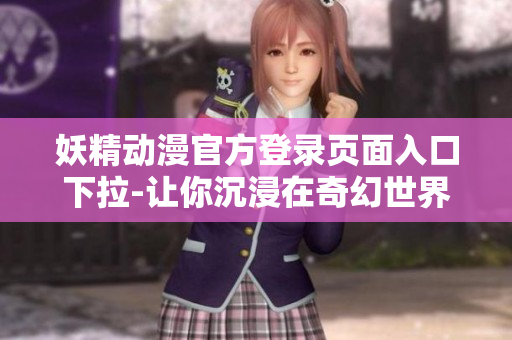 妖精动漫官方登录页面入口下拉-让你沉浸在奇幻世界的登陆通道