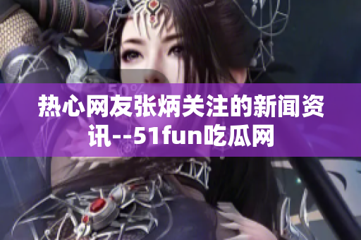 热心网友张炳关注的新闻资讯--51fun吃瓜网