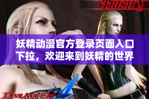 妖精动漫官方登录页面入口下拉，欢迎来到妖精的世界深度体验!