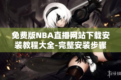 免费版NBA直播网站下载安装教程大全-完整安装步骤及操作指南