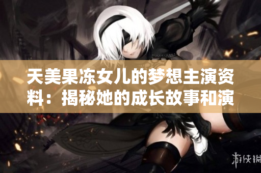 天美果冻女儿的梦想主演资料：揭秘她的成长故事和演艺热情