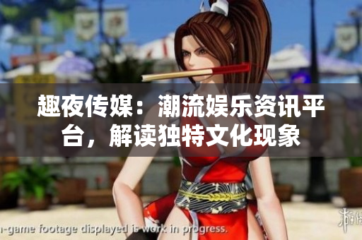 趣夜传媒：潮流娱乐资讯平台，解读独特文化现象