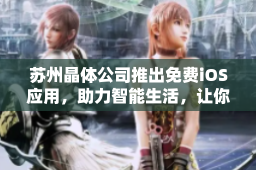 苏州晶体公司推出免费iOS应用，助力智能生活，让你轻松享受科技便利