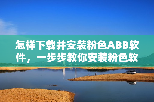 怎样下载并安装粉色ABB软件，一步步教你安装粉色软件